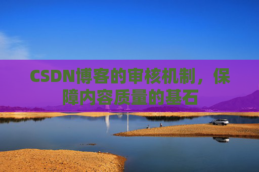 CSDN博客的审核机制，保障内容质量的基石